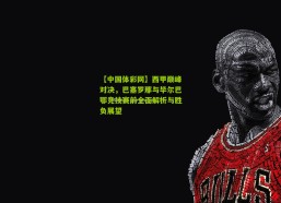 【中国体彩网】西甲巅峰对决，巴塞罗那与毕尔巴鄂竞技赛前全面解析与胜负展望