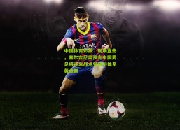 中国体育彩票：现场直击，塞尔吉尼奥预言中国男足将迎来战术觉醒与体系黄金期