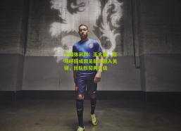 中国体彩网：王大雷，后场呼应成国足新人融入关键，团队默契再升级