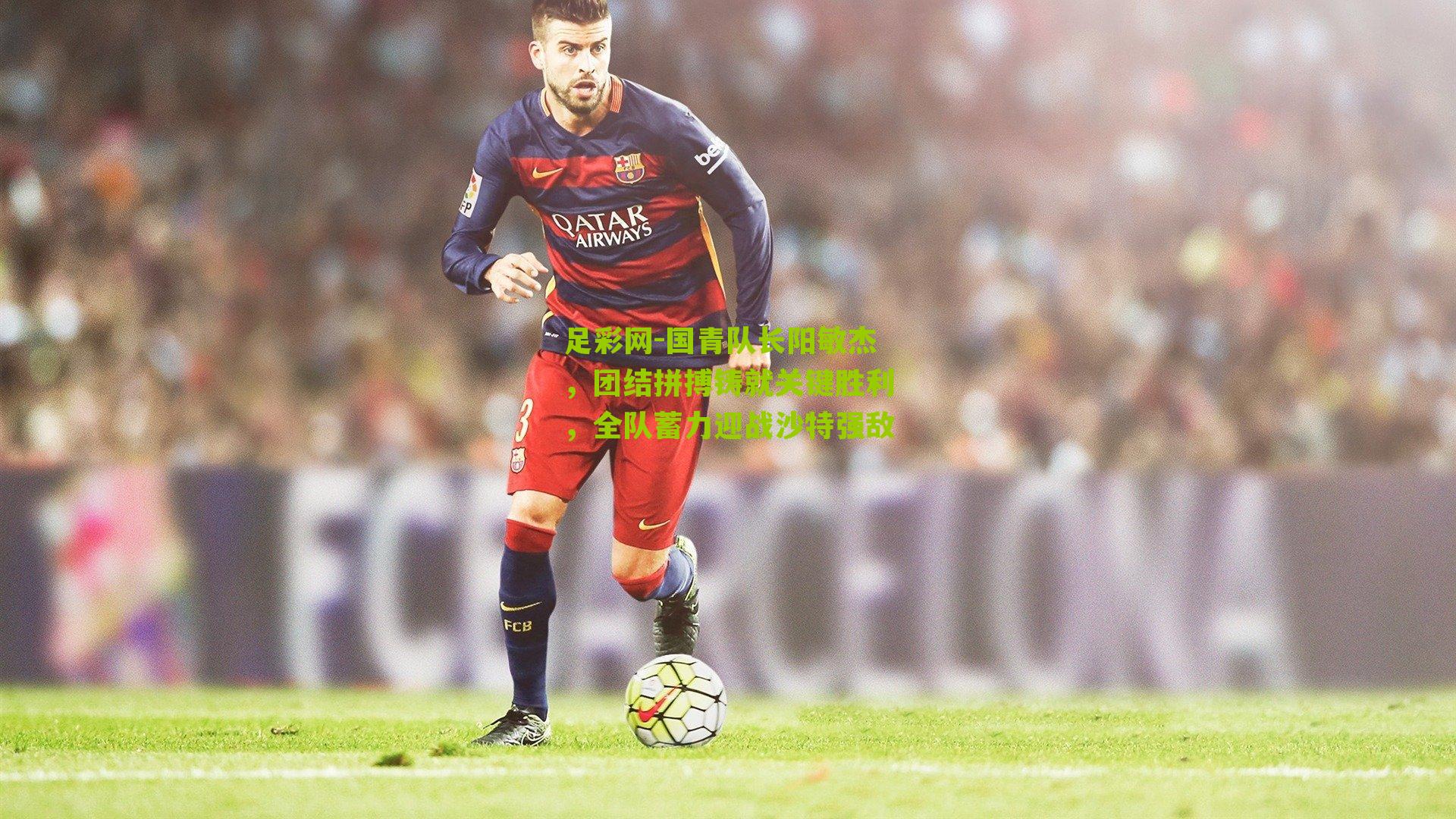 国青队长阳敏杰，团结拼搏铸就关键胜利，全队蓄力迎战沙特强敌