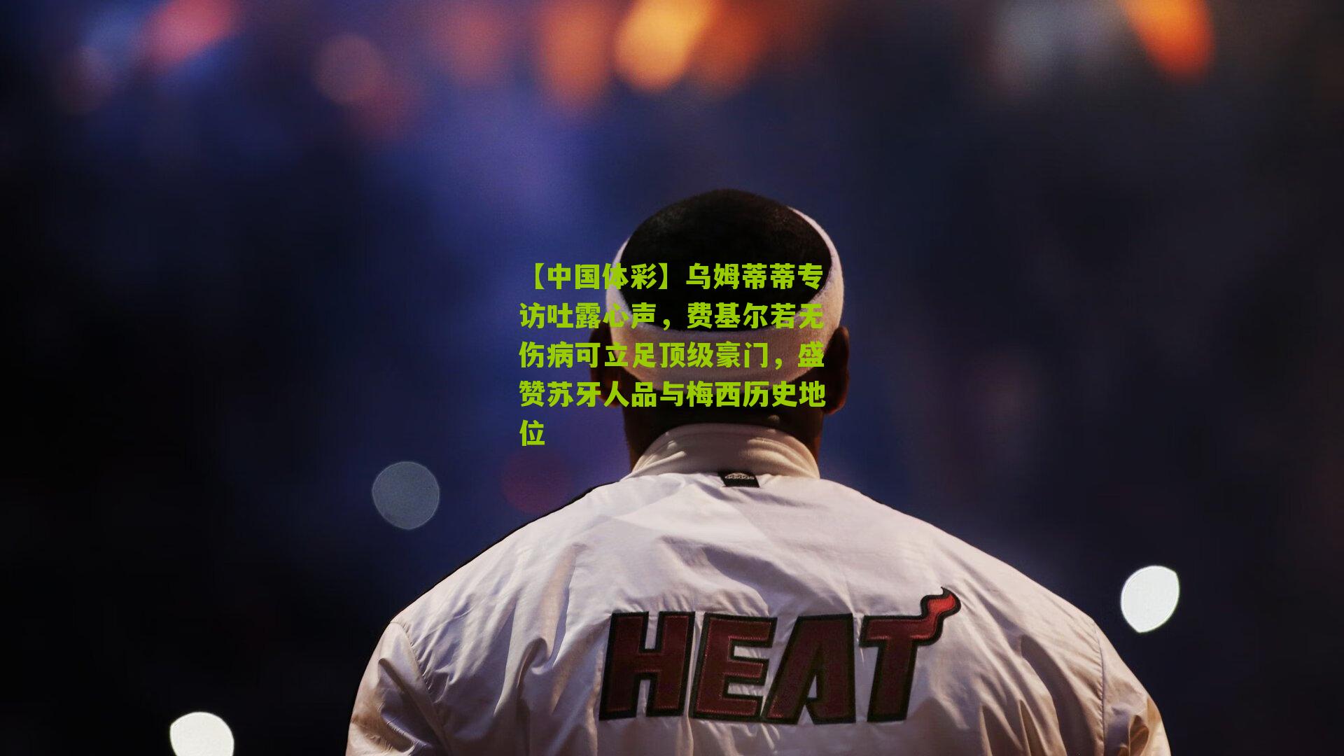 乌姆蒂蒂专访吐露心声，费基尔若无伤病可立足顶级豪门，盛赞苏牙人品与梅西历史地位