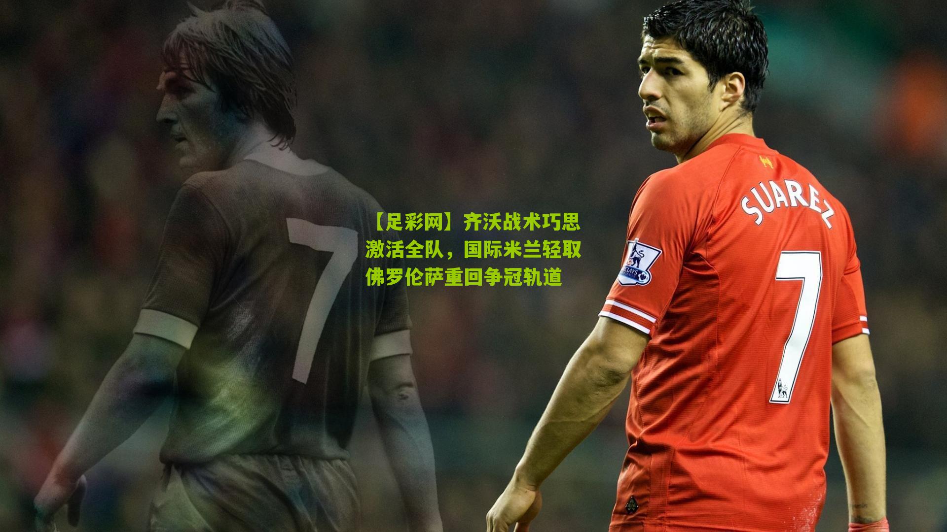 齐沃战术巧思激活全队，国际米兰轻取佛罗伦萨重回争冠轨道