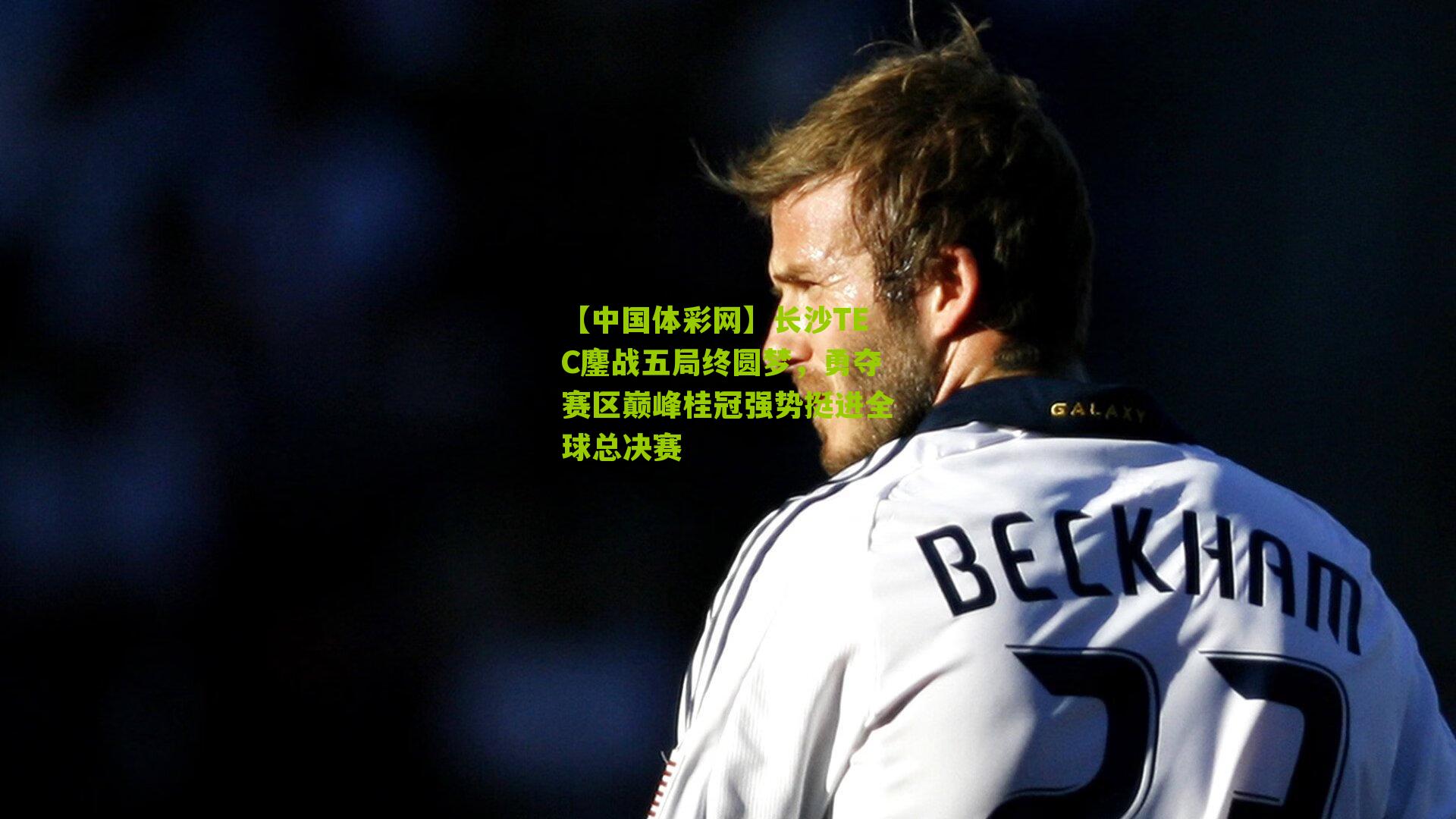 长沙TEC鏖战五局终圆梦，勇夺赛区巅峰桂冠强势挺进全球总决赛