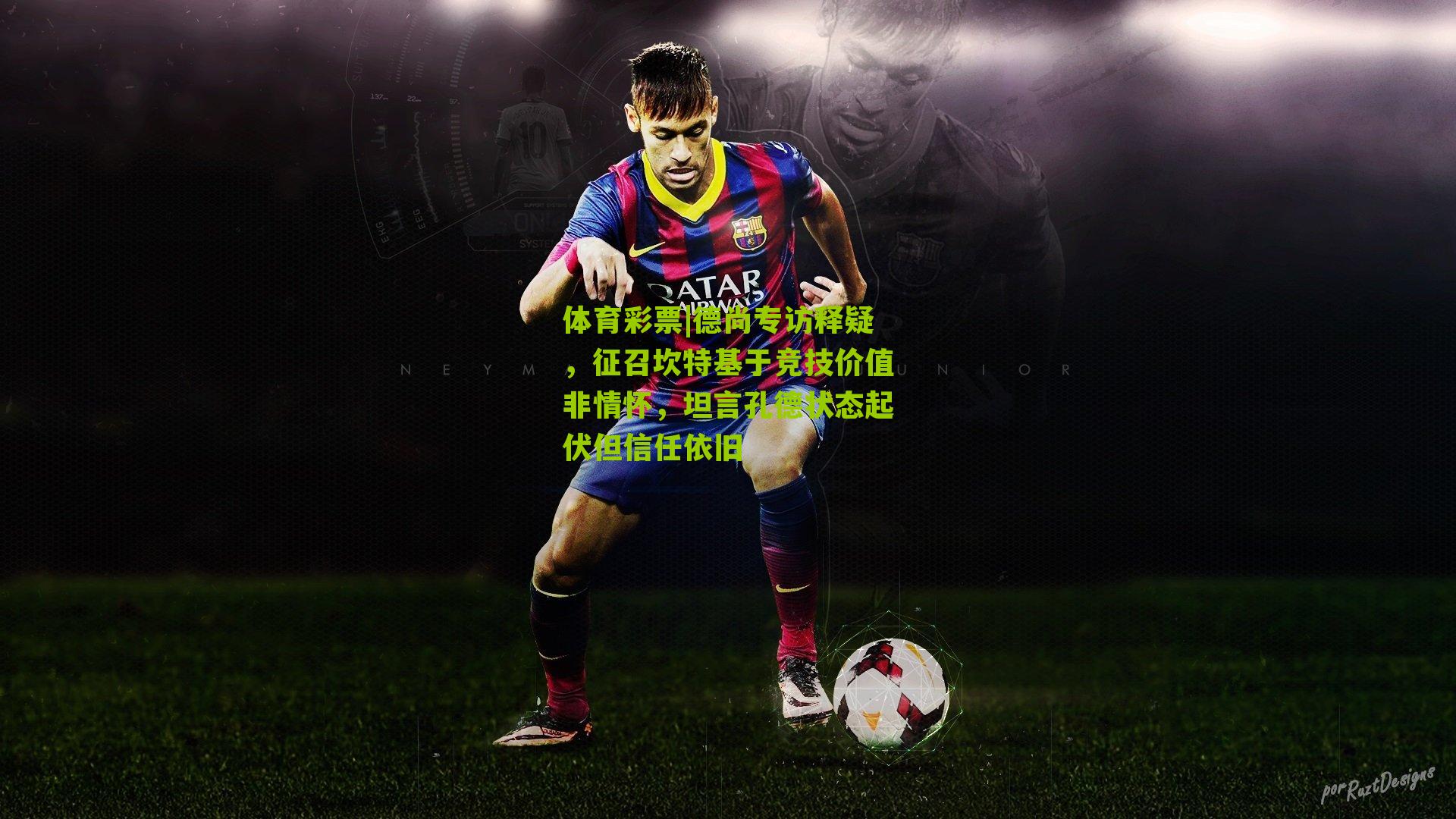 德尚专访释疑,征召坎特基于竞技价值非情怀,坦言孔德状态起伏但信任依旧